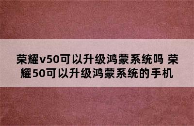 荣耀v50可以升级鸿蒙系统吗 荣耀50可以升级鸿蒙系统的手机